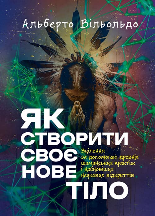 Як створити своє нове тіло. Зцілення за допомогою древніх шаманських практик і найновіших наукових відкриттів