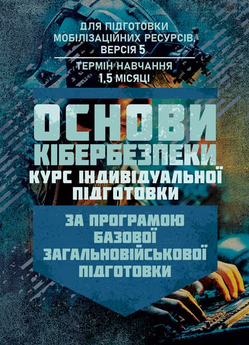 Основи кібербезпеки (курс індивідуальної підготовки). За програмою базової загальновійськової підготовки (для підготовки мобілізаційних ресурсів, версія 5, термін навчання 1,5 місяці)